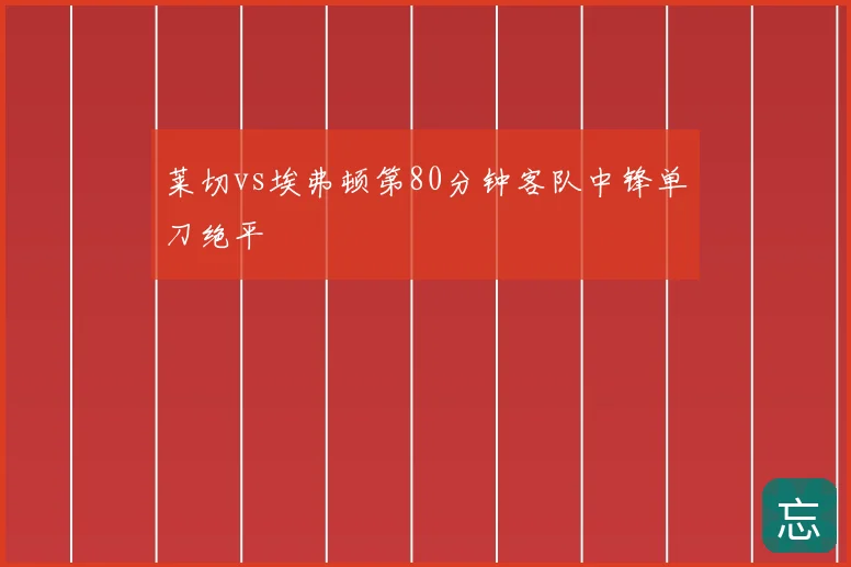 莱切vs埃弗顿第80分钟客队中锋单刀绝平