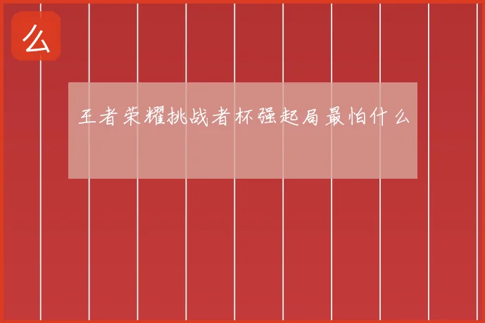 王者荣耀挑战者杯强起局最怕什么
