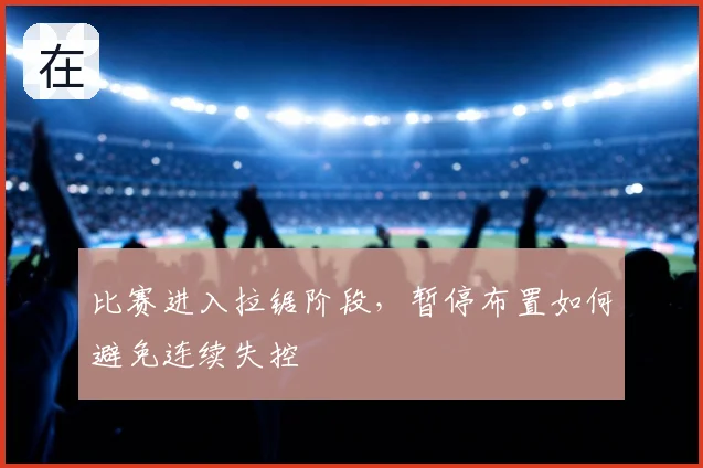 比赛进入拉锯阶段，暂停布置如何避免连续失控