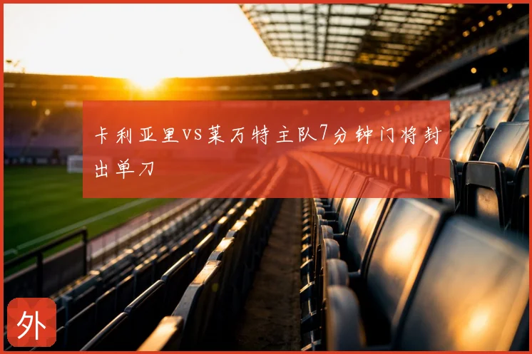 卡利亚里vs莱万特主队7分钟门将封出单刀