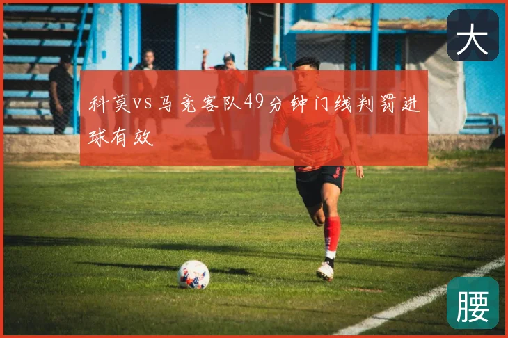 科莫vs马竞客队49分钟门线判罚进球有效