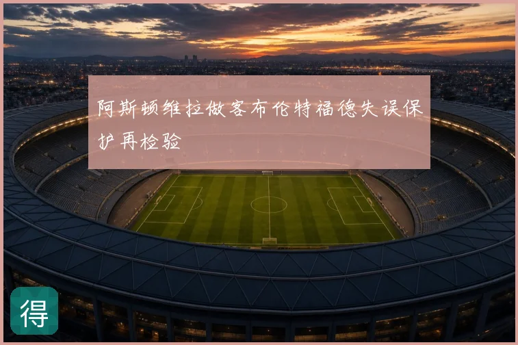 阿斯顿维拉做客布伦特福德失误保护再检验