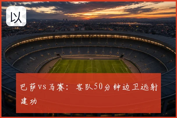 巴萨vs马赛:客队50分钟边卫远射建功